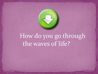 How do you go through
the waves of life?

 