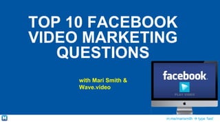 m.me/marismith  type ‘fast’
TOP 10 FACEBOOK
VIDEO MARKETING
QUESTIONS
with Mari Smith &
Wave.video
 