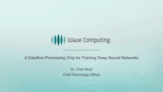A Dataflow Processing Chip for Training Deep Neural Networks
Dr. Chris Nicol
Chief Technology Officer
Wave Computing Copyright 2017.
 