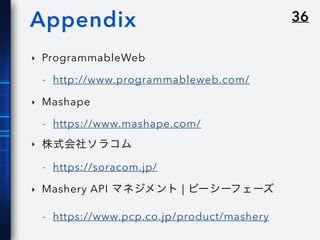 36Appendix
‣ ProgrammableWeb
- http://www.programmableweb.com/
‣ Mashape
- https://www.mashape.com/
‣ 株式会社ソラコム
- https://soracom.jp/
‣ Mashery API マネジメント | ピーシーフェーズ
- https://www.pcp.co.jp/product/mashery
 
