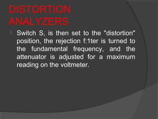 DISTORTION
ANALYZERS
 Switch S, is then set to the "distortion"
position, the rejection f:1ter is turned to
the fundamental frequency, and the
attenuator is adjusted for a maximum
reading on the voltmeter.
 