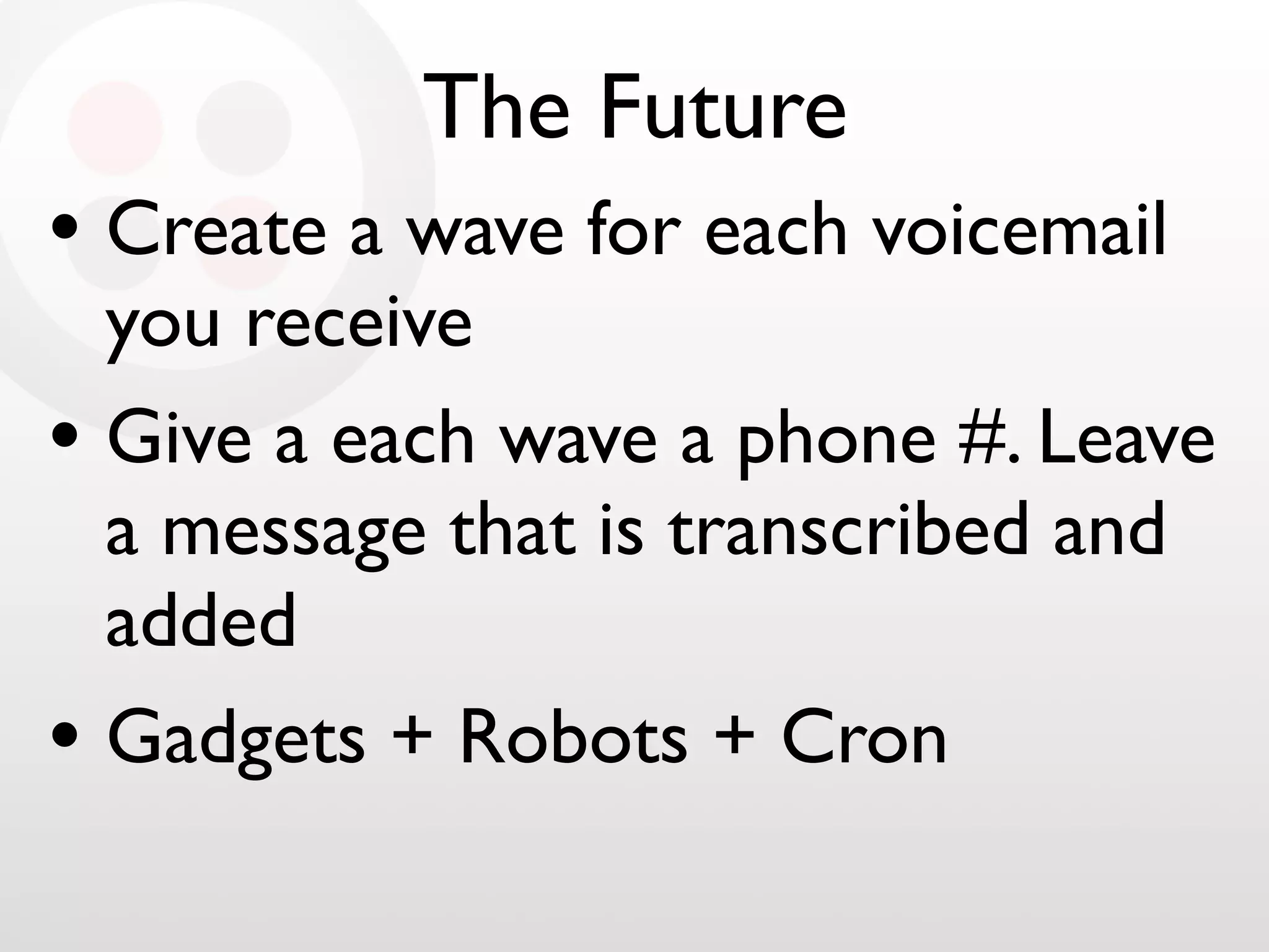 The Future
• Create a wave for each voicemail
you receive
• Give a each wave a phone #. Leave
a message that is transcribed and
added
• Gadgets + Robots + Cron