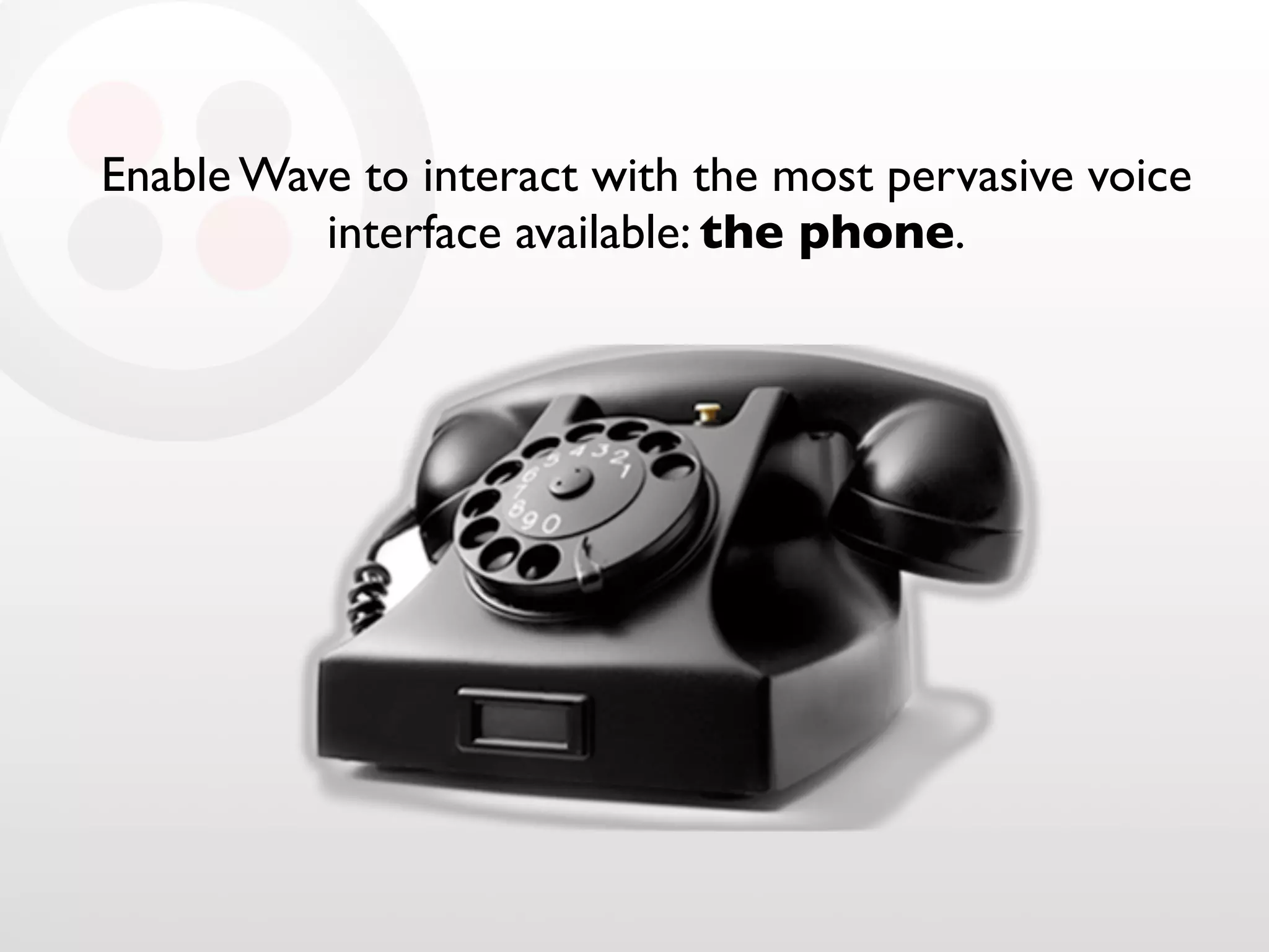 Enable Wave to interact with the most pervasive voice
interface available: the phone.