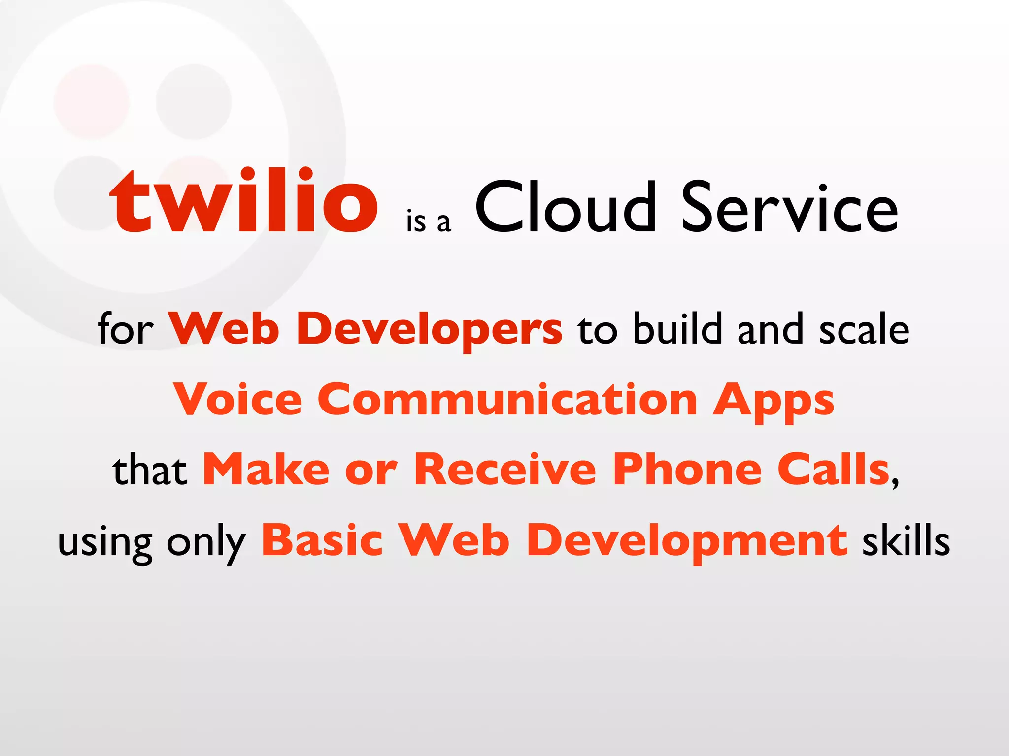 twilio is a Cloud Service
for Web Developers to build and scale
Voice Communication Apps
that Make or Receive Phone Calls,
using only Basic Web Development skills