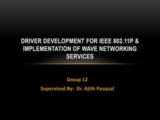 DRIVER DEVELOPMENT FOR IEEE 802.11P &
 IMPLEMENTATION OF WAVE NETWORKING
              SERVICES


                 Group 12
      Supervised By: Dr. Ajith Pasqual
 