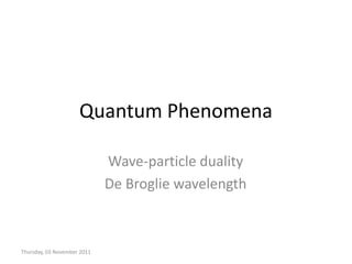 Quantum Phenomena

                             Wave-particle duality
                             De Broglie wavelength



Thursday, 03 November 2011
 