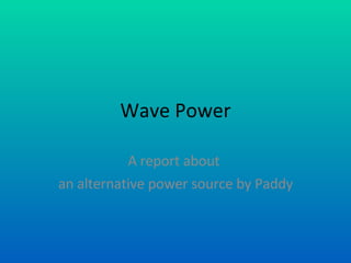 Wave Power A report about  an alternative power source by Paddy 