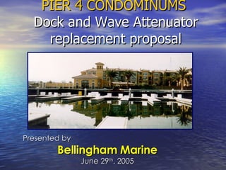 PIER 4 CONDOMINUMS  Dock and Wave Attenuator replacement proposal Presented by  Bellingham Marine June 29 th . 2005 