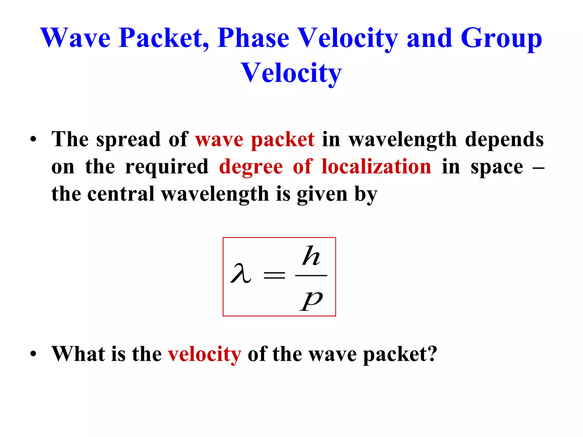 Wave Packet, Phase Velocity and Group
Velocity
• The spread of wave packet in wavelength depends
on the required degree of localization in space –
the central wavelength is given by
• What is the velocity of the wave packet?
 