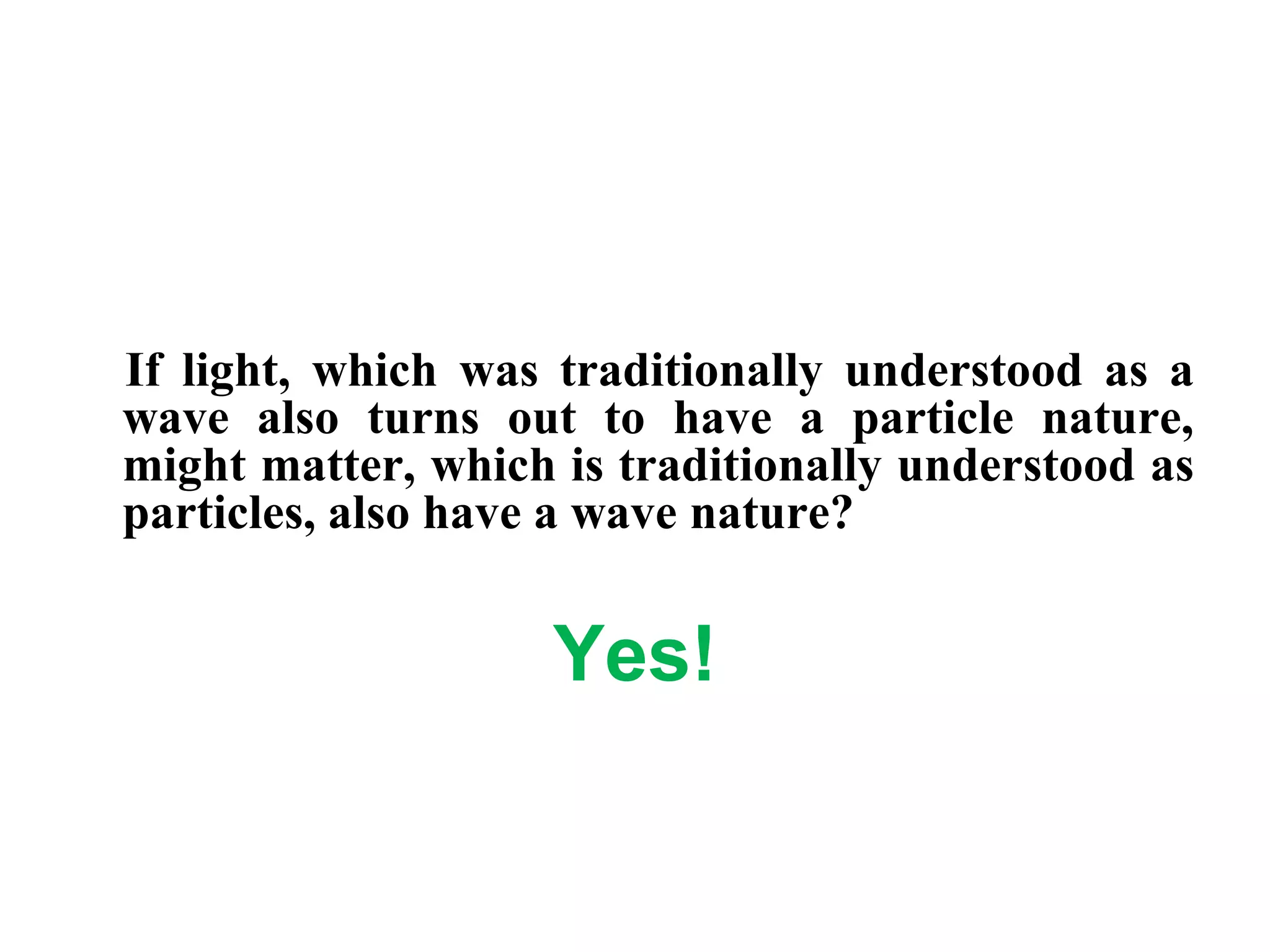 If light, which was traditionally understood as a
wave also turns out to have a particle nature,
might matter, which is traditionally understood as
particles, also have a wave nature?
Yes!
 
