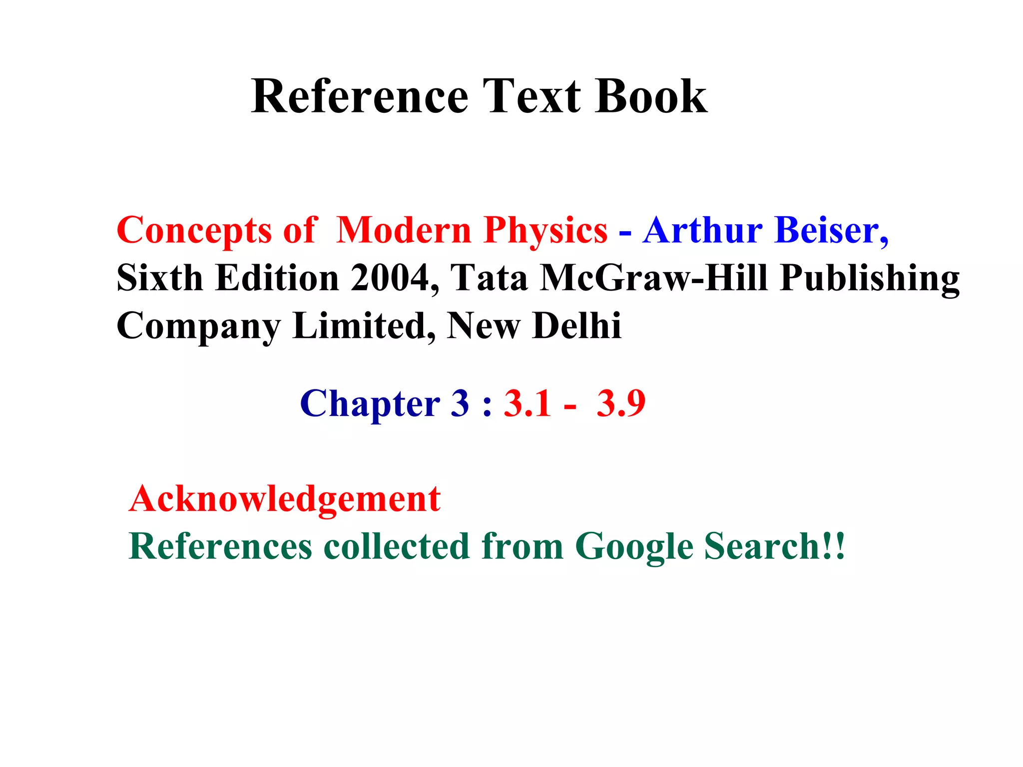 Reference Text Book
Concepts of Modern Physics - Arthur Beiser,
Sixth Edition 2004, Tata McGraw-Hill Publishing
Company Limited, New Delhi
Chapter 3 : 3.1 - 3.9
Acknowledgement
References collected from Google Search!!
 