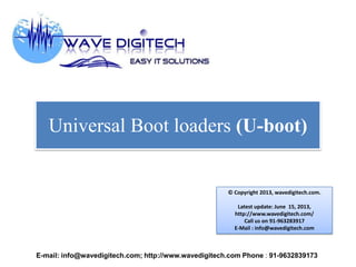 Universal Boot loaders (U-boot)
© Copyright 2013, wavedigitech.com.
Latest update: June 15, 2013,
http://www.wavedigitech.com/
Call us on 91-963283917
E-Mail : info@wavedigitech.com
E-mail: info@wavedigitech.com; http://www.wavedigitech.com Phone : 91-9632839173
 