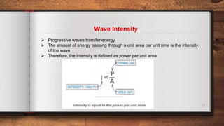 15
Wave Intensity
 Progressive waves transfer energy
 The amount of energy passing through a unit area per unit time is the intensity
of the wave
 Therefore, the intensity is defined as power per unit area
 