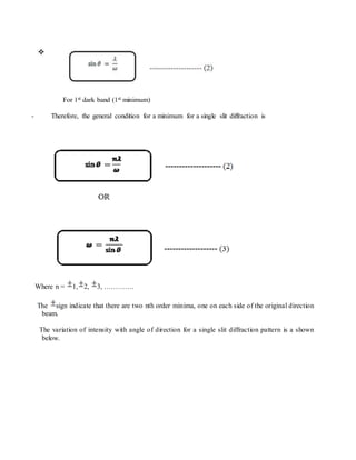 For 1st dark band (1st minimum)
- Therefore, the general condition for a minimum for a single slit diffraction is
Where n = 1, 2, 3, ………….
The sign indicate that there are two nth order minima, one on each side of the original direction
beam.
The variation of intensity with angle of direction for a single slit diffraction pattern is a shown
below.
 