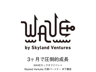 1
WAVEキックオフイベント
Skyland Ventures 代表パートナー 木下慶彦
3ヶ月で圧倒的成長
 