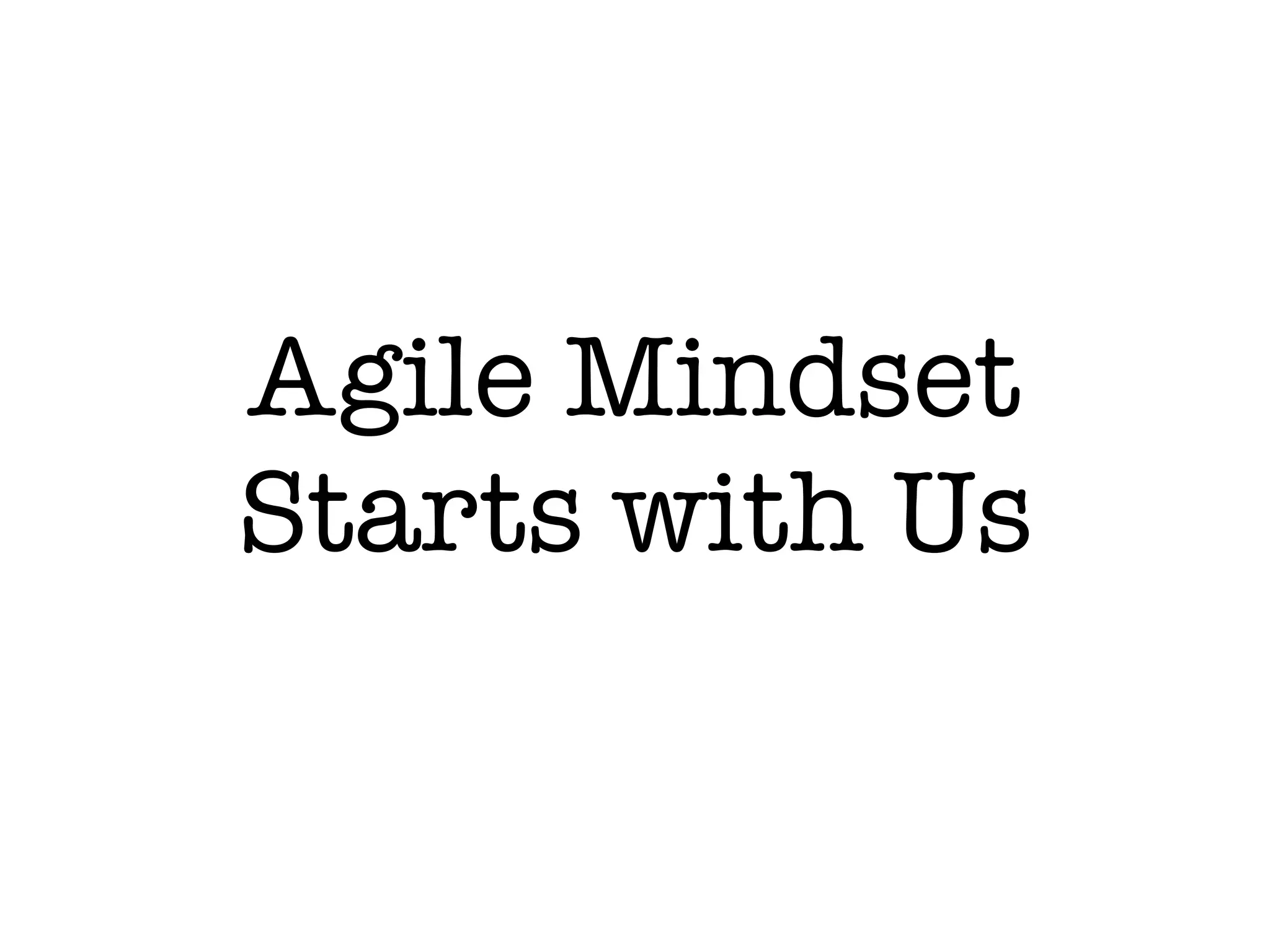 Agile Mindset
Starts with Us
 