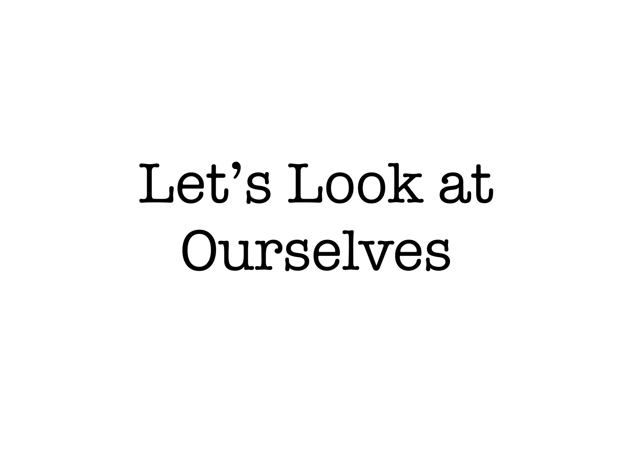 Let’s Look at
Ourselves
 