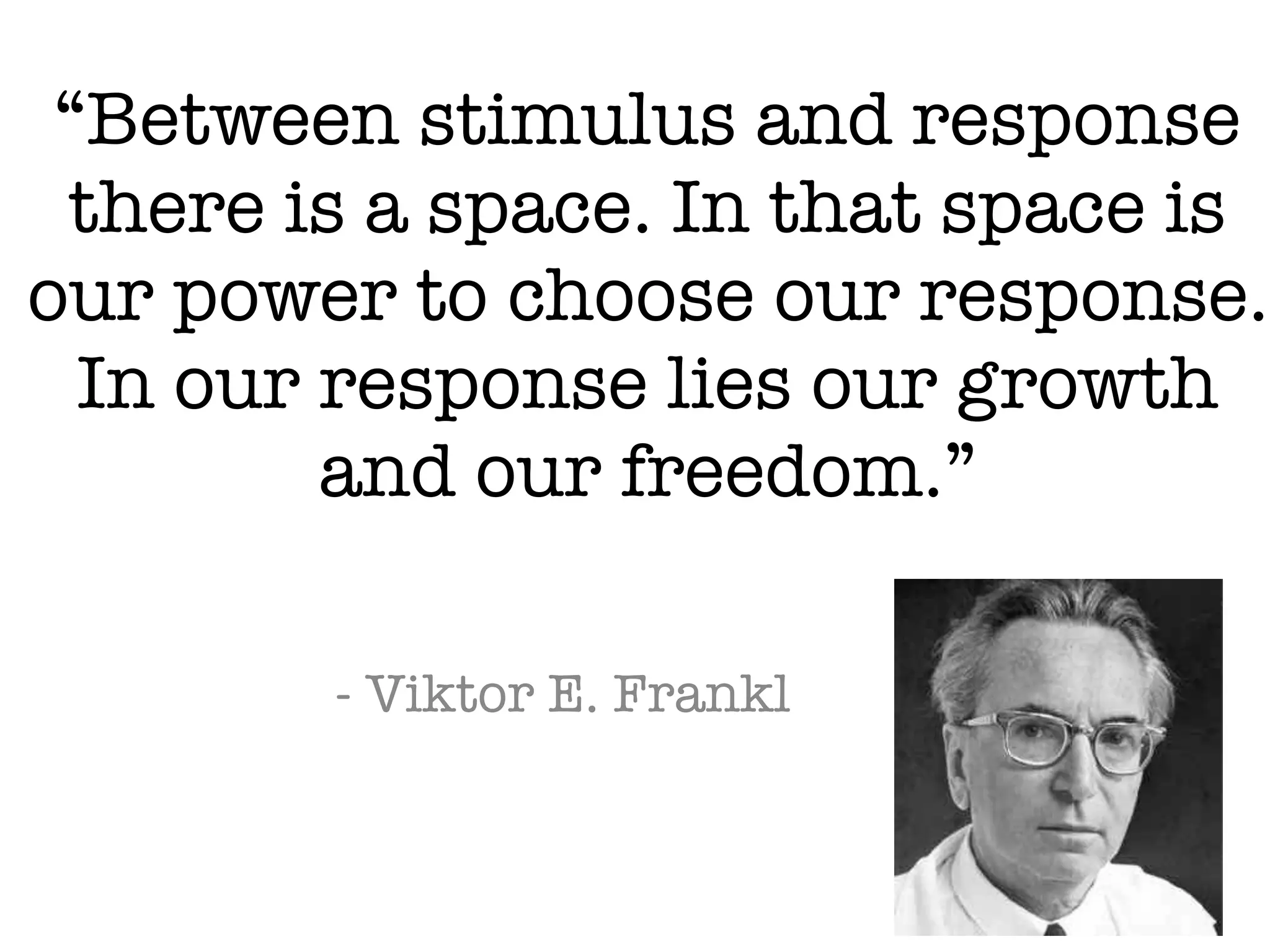 “Between stimulus and response
there is a space. In that space is
our power to choose our response.
In our response lies our growth
and our freedom.”
- Viktor E. Frankl
 