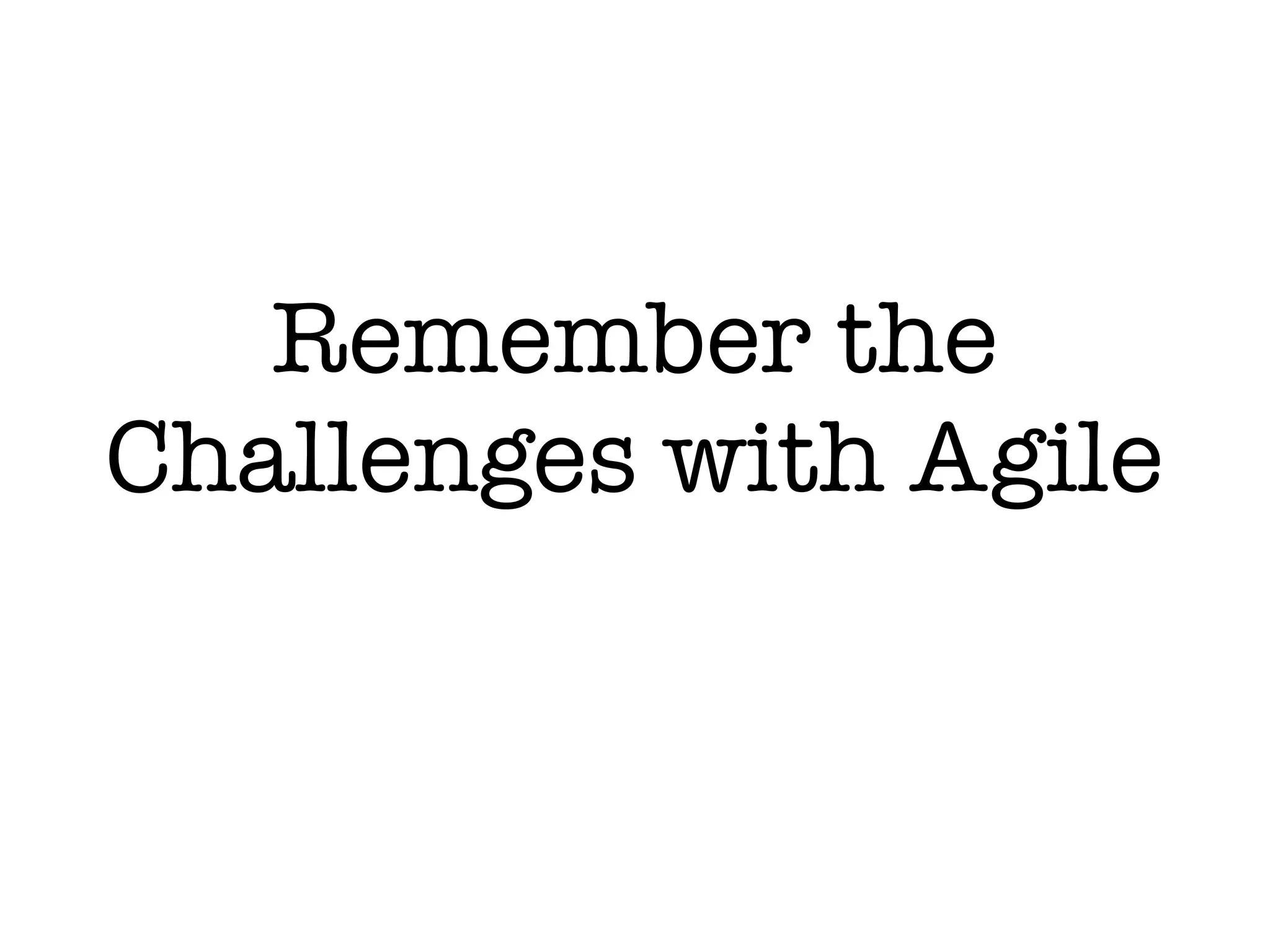Remember the
Challenges with Agile
 