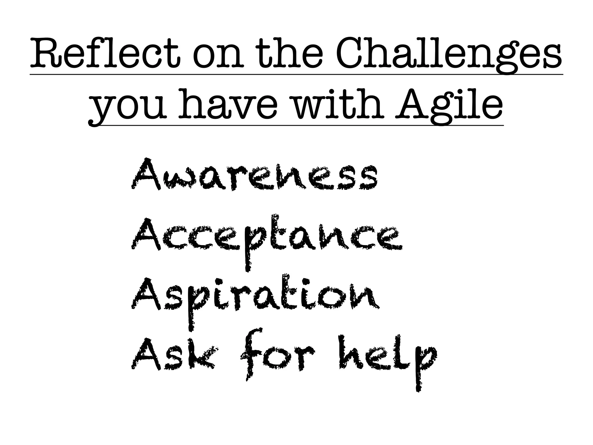 Reflect on the Challenges
you have with Agile
Awareness
Acceptance
Aspiration
Ask for help
 
