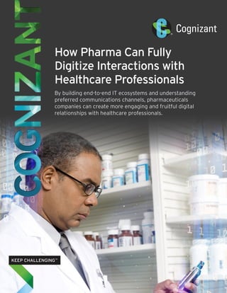 How Pharma Can Fully
Digitize Interactions with
Healthcare Professionals
By building end-to-end IT ecosystems and understanding
preferred communications channels, pharmaceuticals
companies can create more engaging and fruitful digital
relationships with healthcare professionals.
 