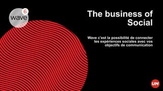 The business of
         Social
Wave c’est la possibilité de connecter
   les expériences sociales avec vos
         objectifs de communication
 