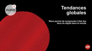 Tendances
              globales
Wave permet de comprendre l’état des
       lieux du digital dans le monde
 