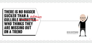 24 25
there is no bigger
sucker than a
gullible marketer
who thinks they
are missing out
on a trend bob hoffman
Adcontrarian.blogspot.com
 