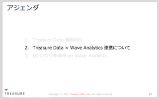 Copyright ©2015 Treasure Data. All Rights Reserved.
Copyright © 2016, Treasure Data, Inc. All rights reserved.
アジェンダ
12
1. Treasure Data 機能紹介
2. Treasure Data × Wave Analytics 連携について
3. EC ログ分析事例 on Wave Analytics
 