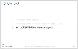 Copyright ©2015 Treasure Data. All Rights Reserved.
Copyright © 2016, Treasure Data, Inc. All rights reserved.
アジェンダ
16
1. Treasure Data 機能紹介
2. Treasure Data × Wave Analytics 連携について
3. EC ログ分析事例 on Wave Analytics
 