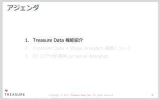 Copyright ©2015 Treasure Data. All Rights Reserved.
Copyright © 2016, Treasure Data, Inc. All rights reserved.
アジェンダ
3
1. Treasure Data 機能紹介
2. Treasure Data × Wave Analytics 連携について
3. EC ログ分析事例 on Wave Analytics
 