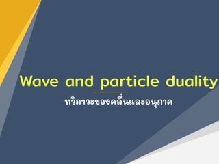 Wave and particle duality
ทวิภาวะของคลื่นและอนุภาค
 