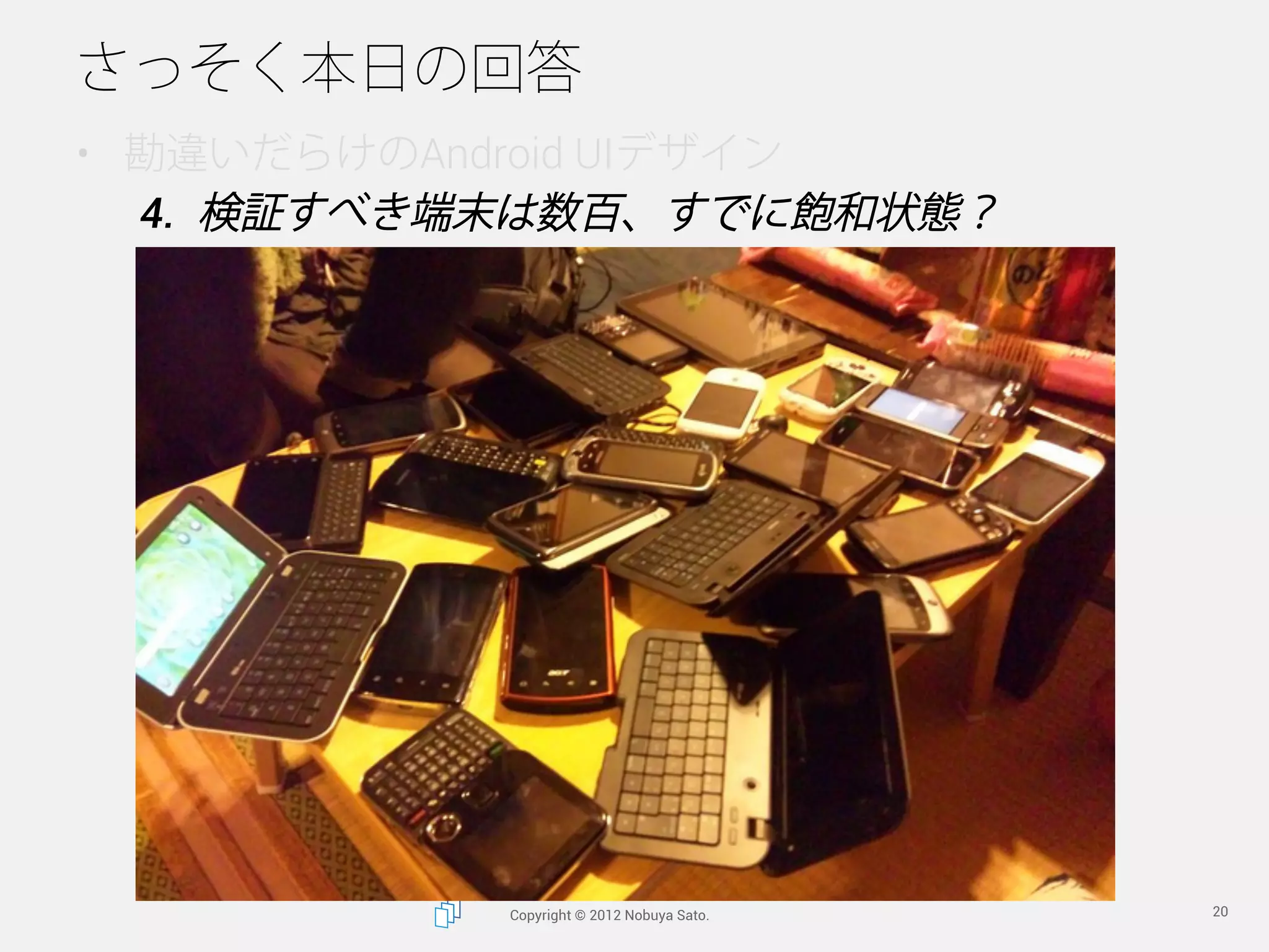 さっそく本日の回答
•  勘違いだらけのAndroid UIデザイン
   4.  検証すべき端末は数百、すでに飽和状態？




            Copyright © 2012 Nobuya Sato.   20
 