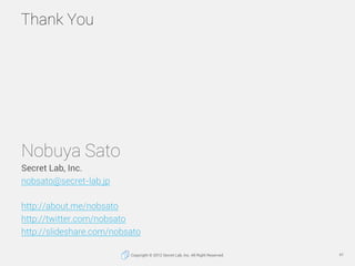 Thank You




Nobuya Sato
Secret Lab, Inc.
nobsato@secret-lab.jp

http://about.me/nobsato
http://twitter.com/nobsato
http:...