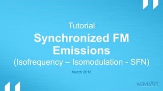 Tutorial
Synchronized FM
Emissions
March 2018
(Isofrequency – Isomodulation - SFN)
 