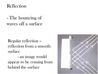 Reflection
- The bouncing of
waves off a surface
Regular reflection –
reflection from a smooth
surface
- an image would
appear to be coming from
behind the surface