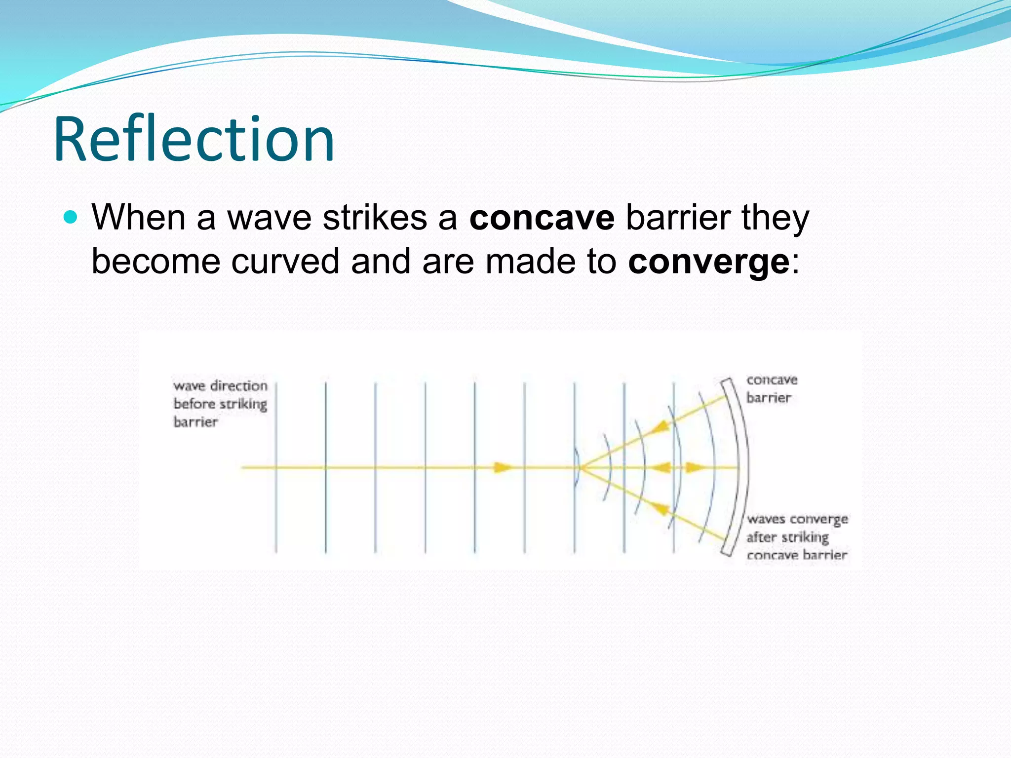 Reflection
 When a wave strikes a concave barrier they
 become curved and are made to converge:
 