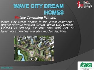 Finlace Consulting Pvt. Ltd.
Wave City Dram homes is the latest residential
project of wave infrated Group. Wave City Dream
Homes is offering 1/2 bhk flats with lots of
lavishing amenities and ultra modern facilities.
www.finlace.com
 