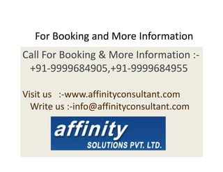 For Booking and More Information
Call For Booking & More Information :-
 +91-9999684905,+91-9999684955

Visit us :-www.affinityconsultant.com
  Write us :-info@affinityconsultant.com
 