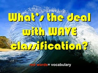 What’s the deal
  with WAVE
classification?
   red words= vocabulary
 