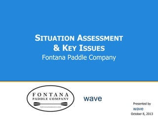 SITUATION ASSESSMENT
& KEY ISSUES
Fontana Paddle Company

wave

Presented by

wave
October 8, 2013

 