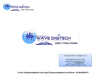 © Copyright 2013, wavedigitech.com.
Latest update: June 15, 2013,
http://www.wavedigitech.com/
Call us on : 91-9632839173
E-Mail : info@wavedigitech.com
E-mail: info@wavedigitech.com; http://www.wavedigitech.com Phone : 91-9632839173
 