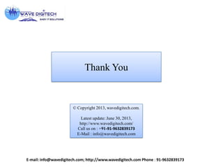Thank You
© Copyright 2013, wavedigitech.com.
Latest update: June 30, 2013,
http://www.wavedigitech.com/
Call us on : +91-91-9632839173
E-Mail : info@wavedigitech.com
E-mail: info@wavedigitech.com; http://www.wavedigitech.com Phone : 91-9632839173
 