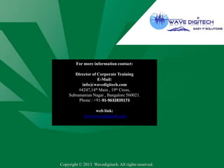 UNC Charlotte will work individually with your company to
understand your vision and identify your learning needs and objectives.
We specialize in designing programs to meet the specific content,
location and scheduling requirements of your organization.
For more information contact:
Director of Corporate Training
E-Mail:
info@wavedigitech.com
#4247,14th Main , 19th Cross,
Subramanian Nagar , Bangalore 560021.
Phone : +91-91-9632839173
web link:
www.wavedigitech.com
Copyright © 2013 Wavedigitech. All rights reserved.
 