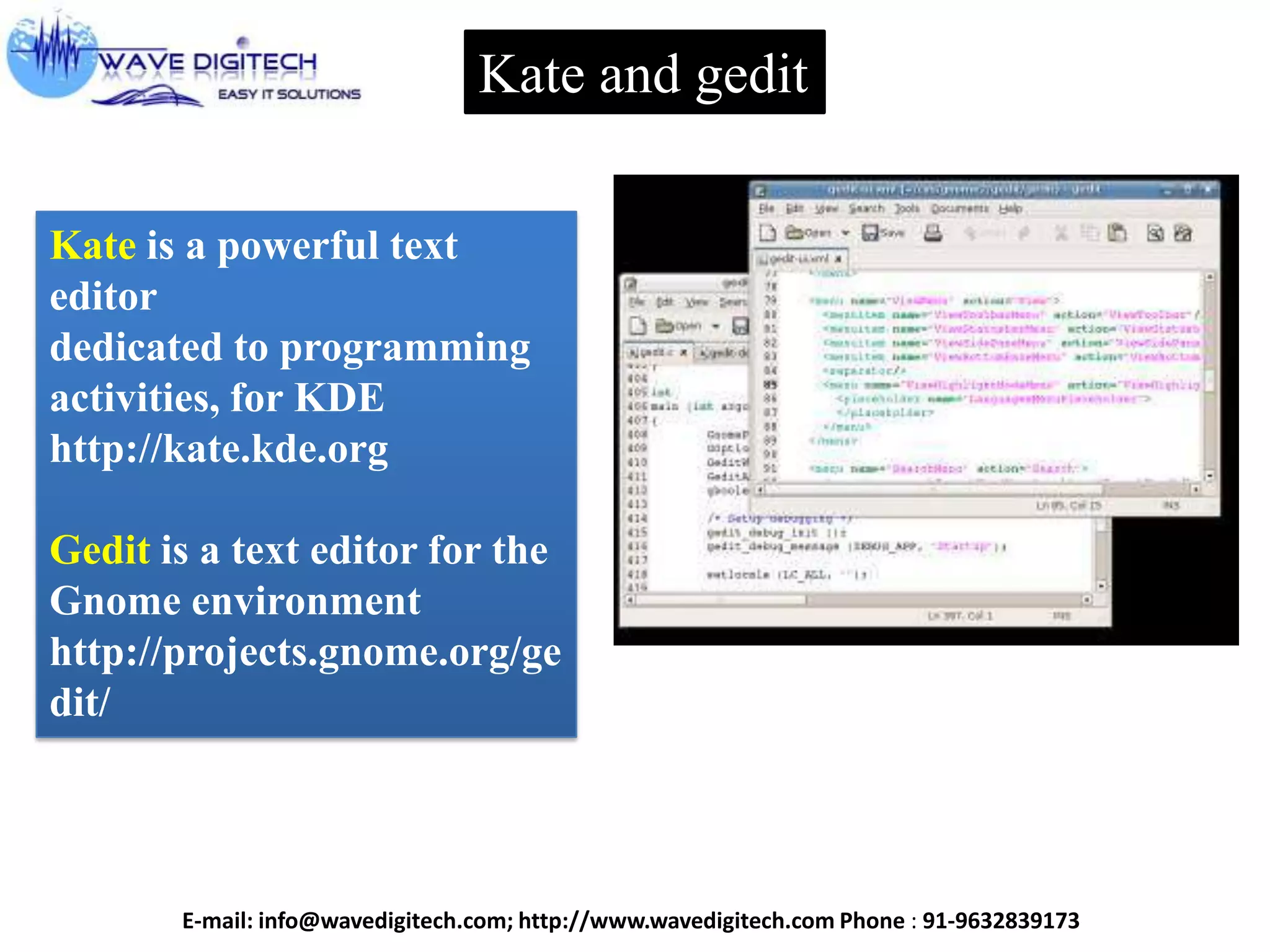 Kate and gedit
Kate is a powerful text
editor
dedicated to programming
activities, for KDE
http://kate.kde.org
Gedit is a text editor for the
Gnome environment
http://projects.gnome.org/ge
dit/
E-mail: info@wavedigitech.com; http://www.wavedigitech.com Phone : 91-9632839173
 