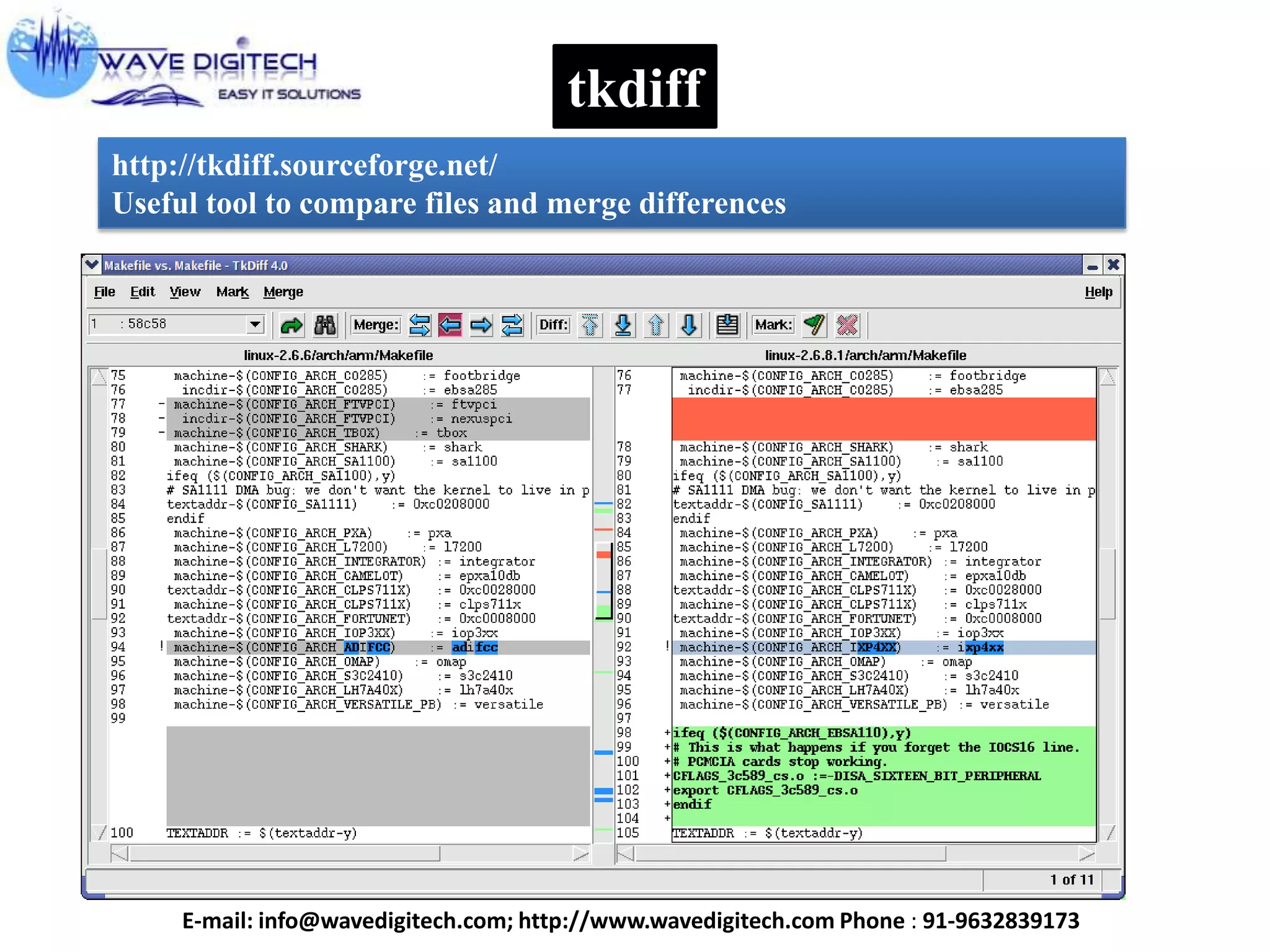 tkdiff
http://tkdiff.sourceforge.net/
Useful tool to compare files and merge differences
E-mail: info@wavedigitech.com; http://www.wavedigitech.com Phone : 91-9632839173
 