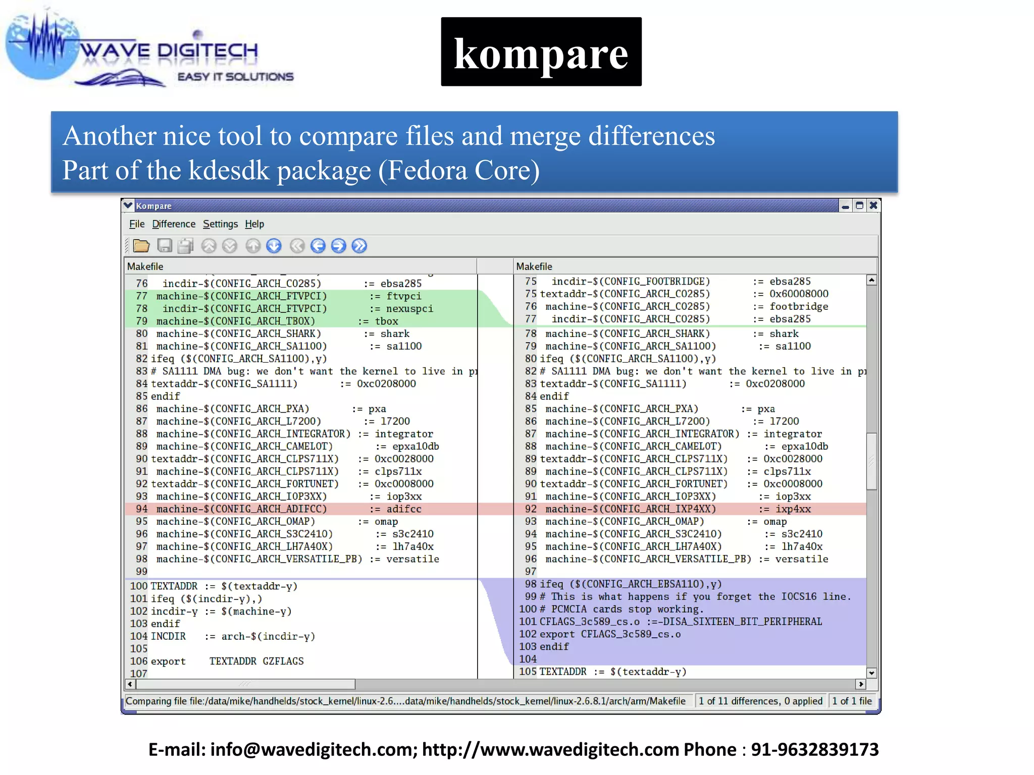 kompare
Another nice tool to compare files and merge differences
Part of the kdesdk package (Fedora Core)
E-mail: info@wavedigitech.com; http://www.wavedigitech.com Phone : 91-9632839173
 