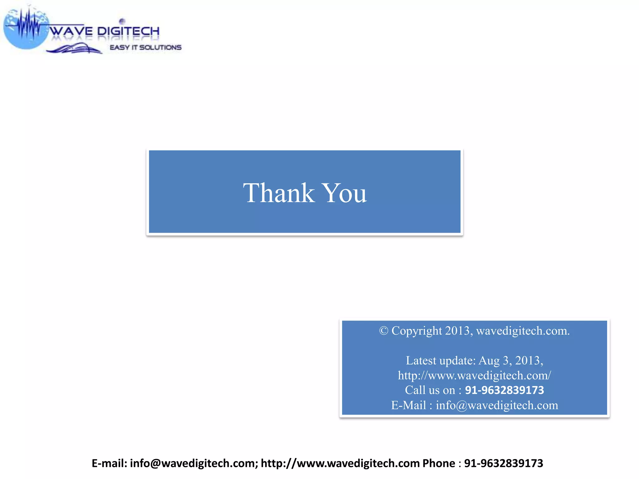 © Copyright 2013, wavedigitech.com.
Latest update: Aug 3, 2013,
http://www.wavedigitech.com/
Call us on : 91-9632839173
E-Mail : info@wavedigitech.com
Thank You
E-mail: info@wavedigitech.com; http://www.wavedigitech.com Phone : 91-9632839173
 