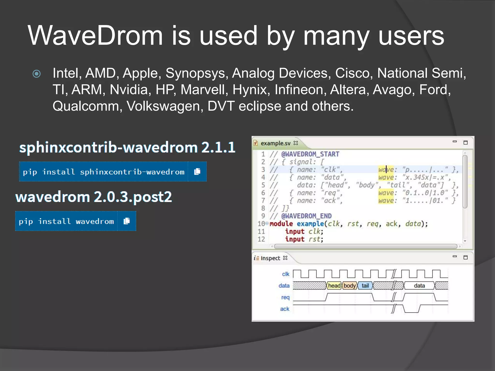WaveDrom is used by many users
 Intel, AMD, Apple, Synopsys, Analog Devices, Cisco, National Semi,
TI, ARM, Nvidia, HP, Marvell, Hynix, Infineon, Altera, Avago, Ford,
Qualcomm, Volkswagen, DVT eclipse and others.
 