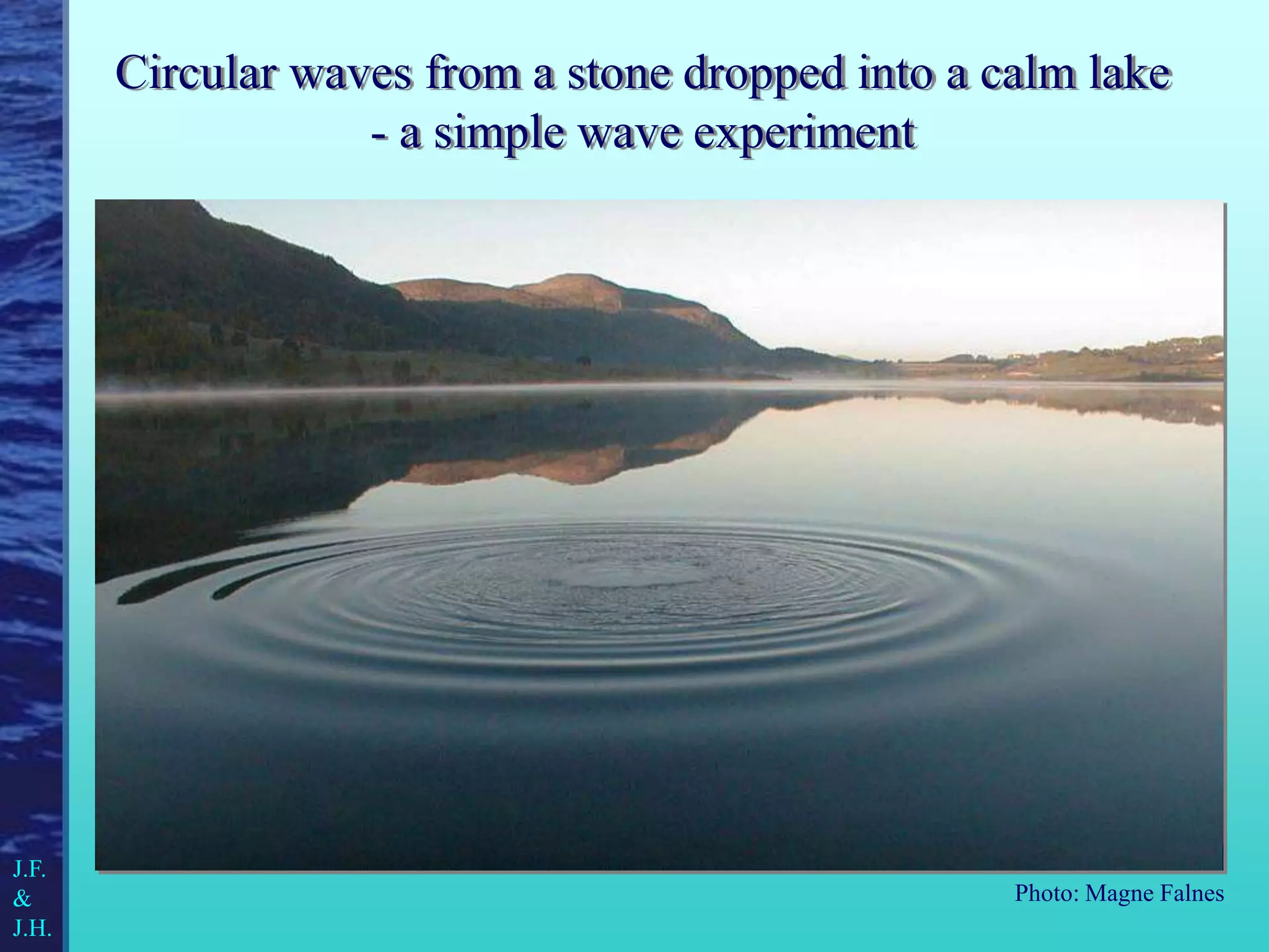 Circular waves from a stone dropped into a calm lake
- a simple wave experiment
Photo: Magne Falnes
J.F.
&
J.H.
 